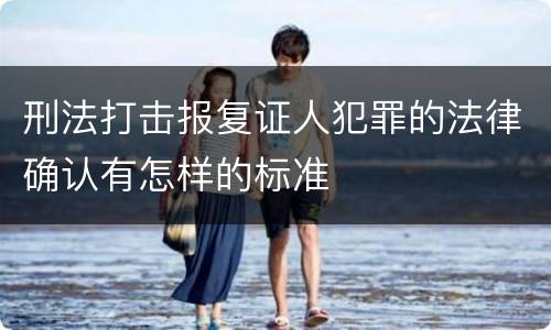 刑法打击报复证人犯罪的法律确认有怎样的标准