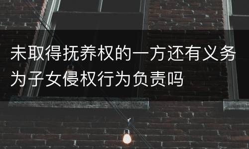 未取得抚养权的一方还有义务为子女侵权行为负责吗