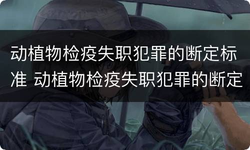 动植物检疫失职犯罪的断定标准 动植物检疫失职犯罪的断定标准是