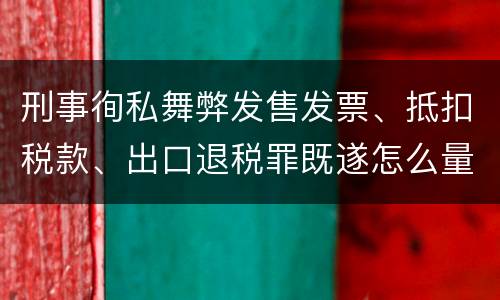 刑事徇私舞弊发售发票、抵扣税款、出口退税罪既遂怎么量刑处罚