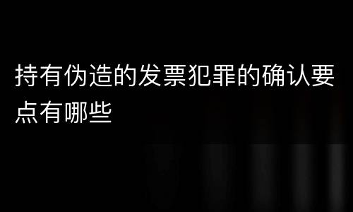 持有伪造的发票犯罪的确认要点有哪些