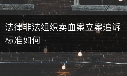 法律非法组织卖血案立案追诉标准如何