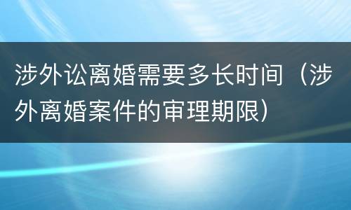 涉外讼离婚需要多长时间（涉外离婚案件的审理期限）
