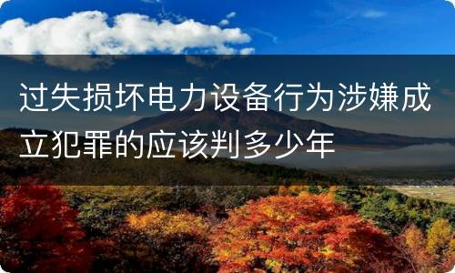 过失损坏电力设备行为涉嫌成立犯罪的应该判多少年