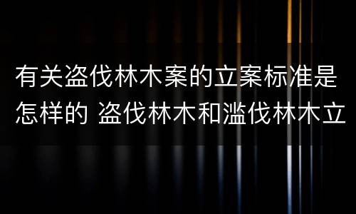 有关盗伐林木案的立案标准是怎样的 盗伐林木和滥伐林木立案标准