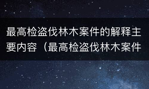 最高检盗伐林木案件的解释主要内容（最高检盗伐林木案件的解释主要内容是）