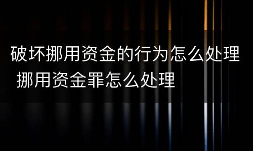 破坏挪用资金的行为怎么处理 挪用资金罪怎么处理