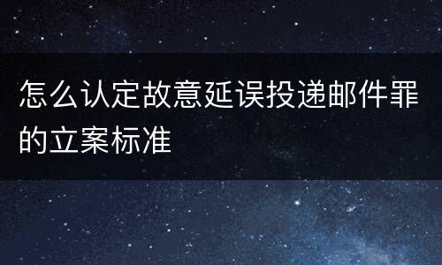 怎么认定故意延误投递邮件罪的立案标准
