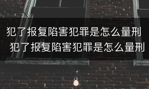 犯了报复陷害犯罪是怎么量刑 犯了报复陷害犯罪是怎么量刑的