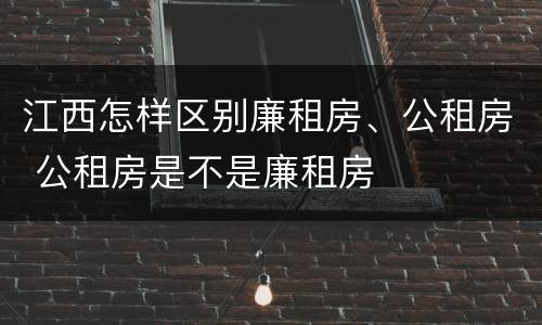 江西怎样区别廉租房、公租房 公租房是不是廉租房