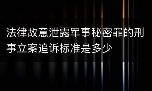 法律故意泄露军事秘密罪的刑事立案追诉标准是多少