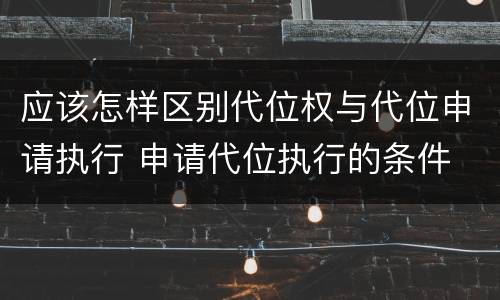 应该怎样区别代位权与代位申请执行 申请代位执行的条件