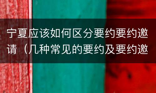 宁夏应该如何区分要约要约邀请（几种常见的要约及要约邀请）