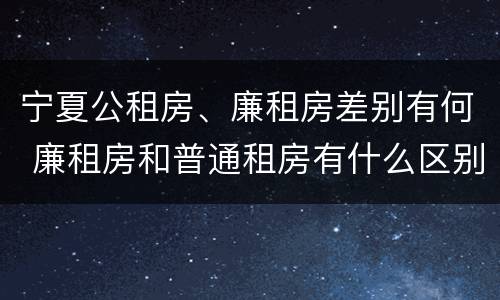 宁夏公租房、廉租房差别有何 廉租房和普通租房有什么区别