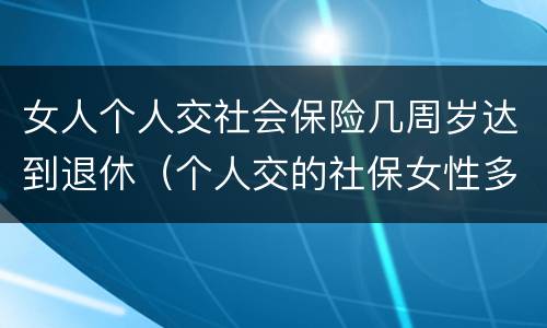 女人个人交社会保险几周岁达到退休（个人交的社保女性多少岁领退休金）