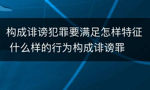 构成诽谤犯罪要满足怎样特征 什么样的行为构成诽谤罪
