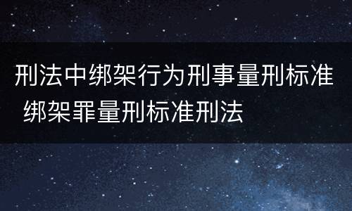 刑法中绑架行为刑事量刑标准 绑架罪量刑标准刑法