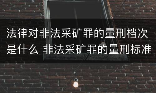 法律对非法采矿罪的量刑档次是什么 非法采矿罪的量刑标准