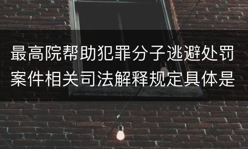 最高院帮助犯罪分子逃避处罚案件相关司法解释规定具体是什么主要内容