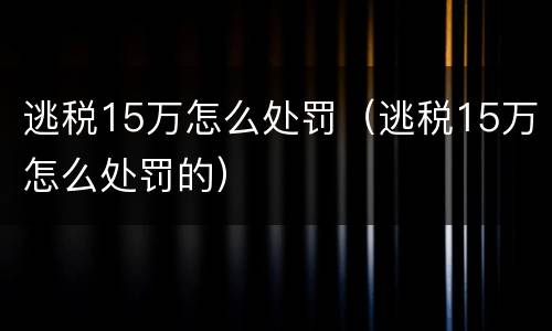 逃税15万怎么处罚（逃税15万怎么处罚的）