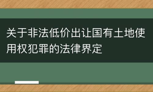 关于非法低价出让国有土地使用权犯罪的法律界定