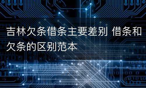 吉林欠条借条主要差别 借条和欠条的区别范本