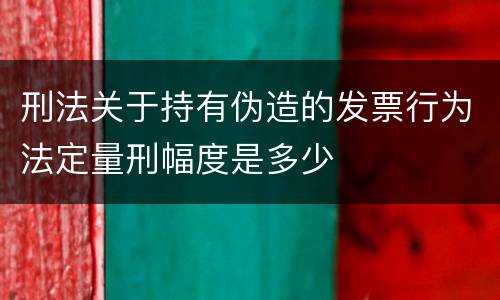 刑法关于持有伪造的发票行为法定量刑幅度是多少