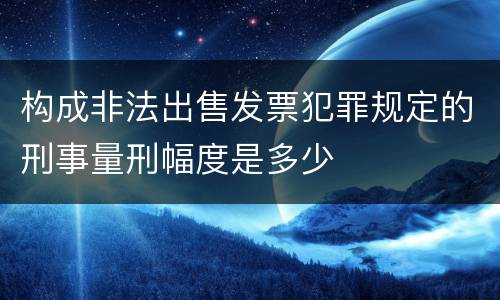 构成非法出售发票犯罪规定的刑事量刑幅度是多少