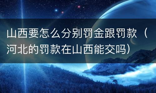 山西要怎么分别罚金跟罚款（河北的罚款在山西能交吗）