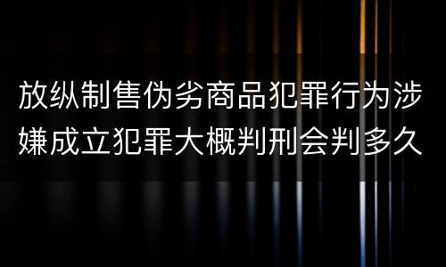 放纵制售伪劣商品犯罪行为涉嫌成立犯罪大概判刑会判多久