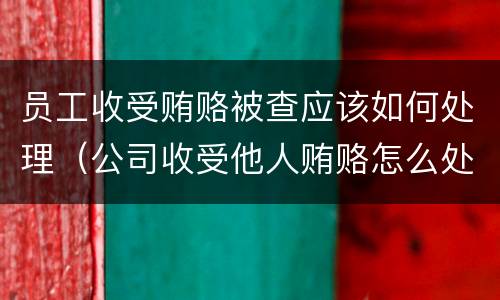 员工收受贿赂被查应该如何处理（公司收受他人贿赂怎么处理）