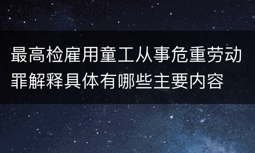最高检雇用童工从事危重劳动罪解释具体有哪些主要内容