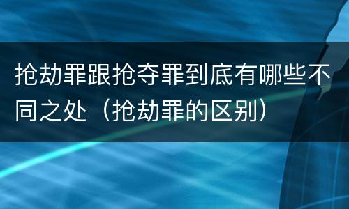 抢劫罪跟抢夺罪到底有哪些不同之处（抢劫罪的区别）