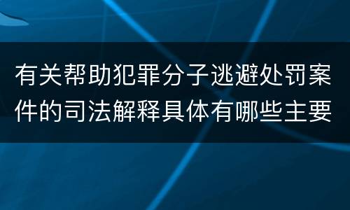 有关帮助犯罪分子逃避处罚案件的司法解释具体有哪些主要内容