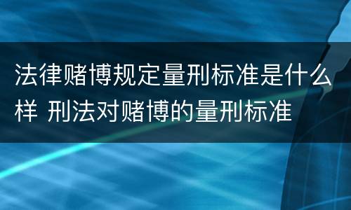 法律赌博规定量刑标准是什么样 刑法对赌博的量刑标准
