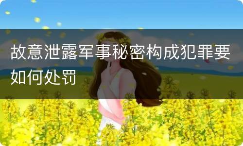故意泄露军事秘密构成犯罪要如何处罚