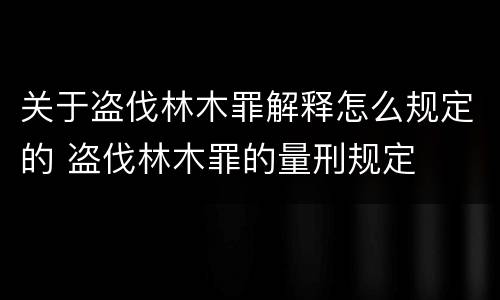 关于盗伐林木罪解释怎么规定的 盗伐林木罪的量刑规定