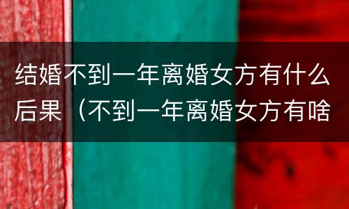 结婚不到一年离婚女方有什么后果（不到一年离婚女方有啥损失）