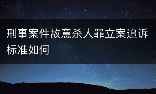 刑事案件故意杀人罪立案追诉标准如何
