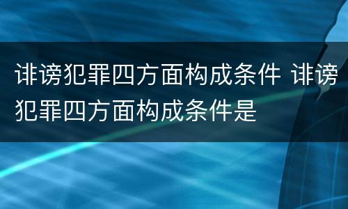 诽谤犯罪四方面构成条件 诽谤犯罪四方面构成条件是