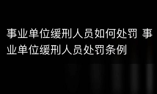 事业单位缓刑人员如何处罚 事业单位缓刑人员处罚条例