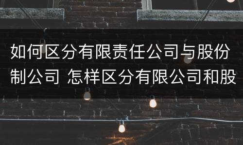 如何区分有限责任公司与股份制公司 怎样区分有限公司和股份有限公司
