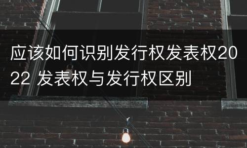 应该如何识别发行权发表权2022 发表权与发行权区别