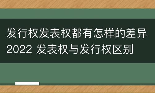 发行权发表权都有怎样的差异2022 发表权与发行权区别