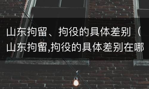 山东拘留、拘役的具体差别（山东拘留,拘役的具体差别在哪）