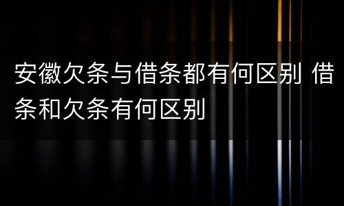 安徽欠条与借条都有何区别 借条和欠条有何区别