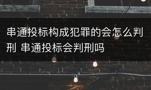 串通投标构成犯罪的会怎么判刑 串通投标会判刑吗