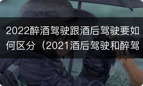 2022醉酒驾驶跟酒后驾驶要如何区分（2021酒后驾驶和醉驾的区别）