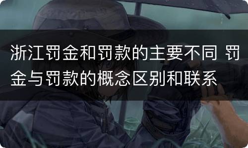 浙江罚金和罚款的主要不同 罚金与罚款的概念区别和联系