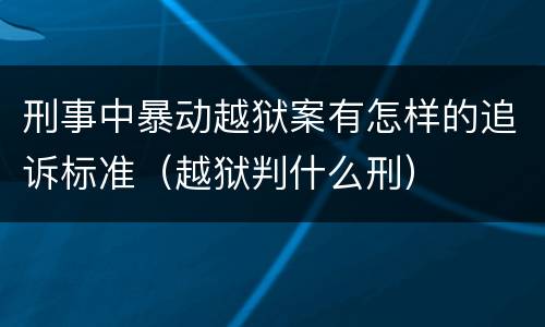 刑事中暴动越狱案有怎样的追诉标准（越狱判什么刑）